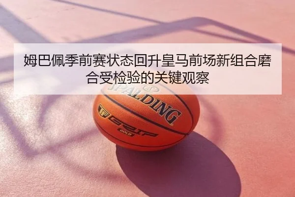姆巴佩季前赛状态回升皇马前场新组合磨合受检验的关键观察