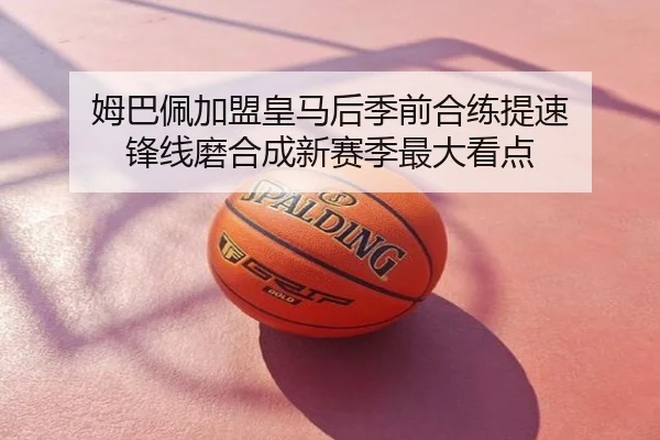 姆巴佩加盟皇马后季前合练提速 锋线磨合成新赛季最大看点