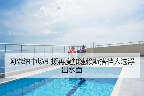 阿森纳中场引援再度加速赖斯搭档人选浮出水面