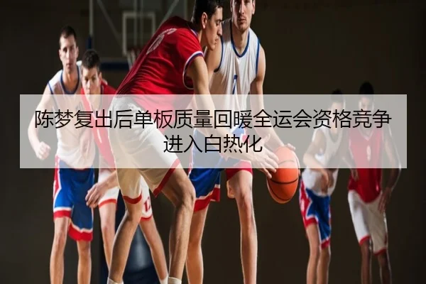 陈梦复出后单板质量回暖全运会资格竞争进入白热化