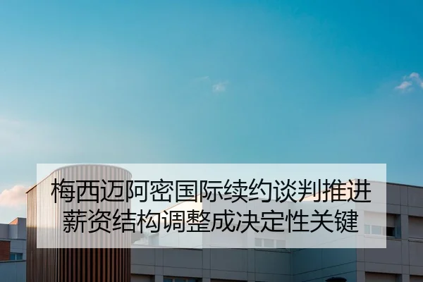 梅西迈阿密国际续约谈判推进 薪资结构调整成决定性关键