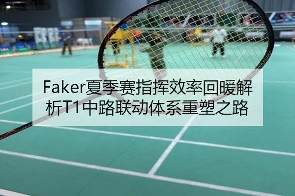 Faker夏季赛指挥效率回暖解析T1中路联动体系重塑之路