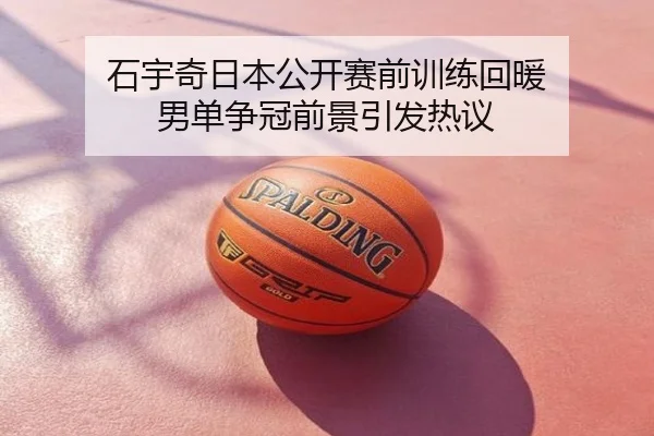 石宇奇日本公开赛前训练回暖 男单争冠前景引发热议