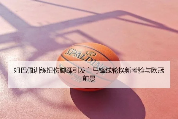 姆巴佩训练扭伤脚踝引发皇马锋线轮换新考验与欧冠前景