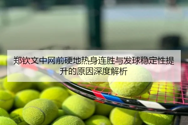郑钦文中网前硬地热身连胜与发球稳定性提升的原因深度解析