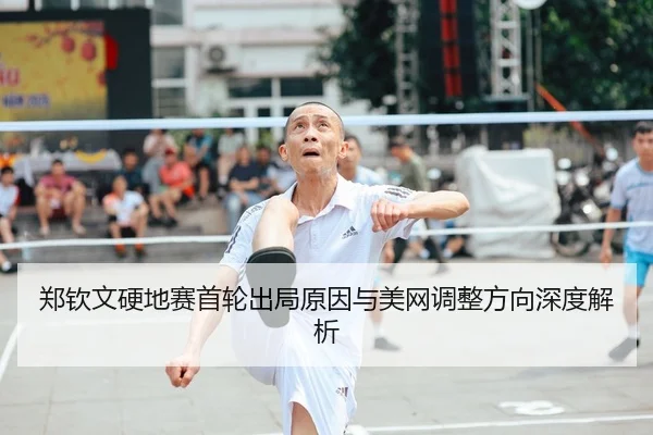 郑钦文硬地赛首轮出局原因与美网调整方向深度解析