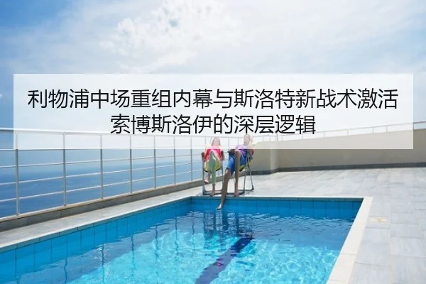 利物浦中场重组内幕与斯洛特新战术激活索博斯洛伊的深层逻辑