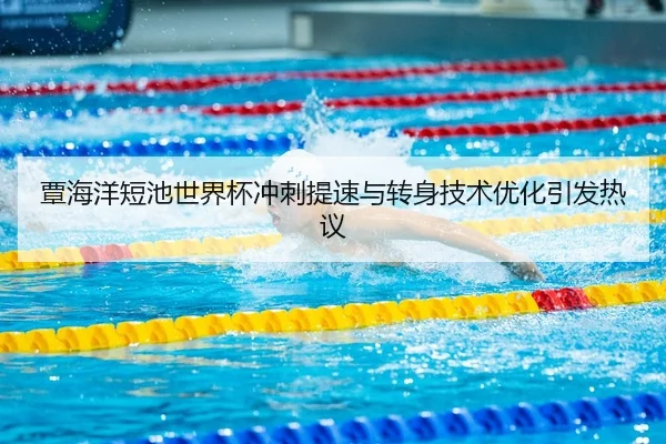 覃海洋短池世界杯冲刺提速与转身技术优化引发热议