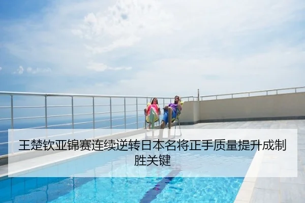 王楚钦亚锦赛连续逆转日本名将正手质量提升成制胜关键