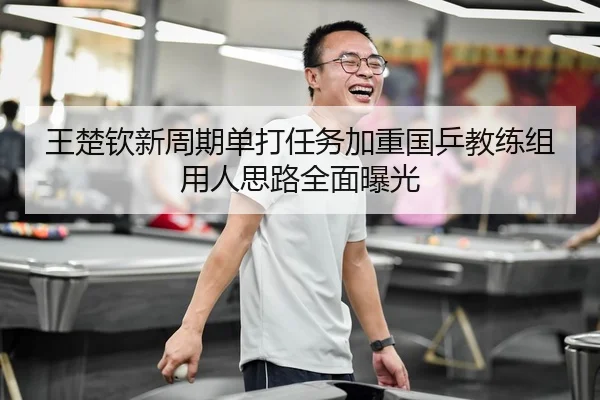 王楚钦新周期单打任务加重国乒教练组用人思路全面曝光