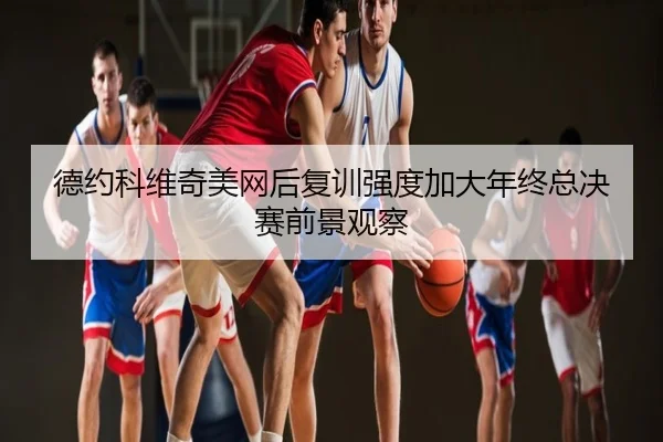 德约科维奇美网后复训强度加大年终总决赛前景观察