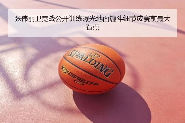 张伟丽卫冕战公开训练曝光地面缠斗细节成赛前最大看点