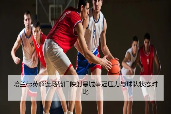 哈兰德英超连场破门映射曼城争冠压力与球队状态对比