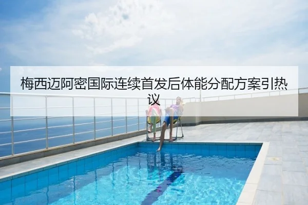梅西迈阿密国际连续首发后体能分配方案引热议